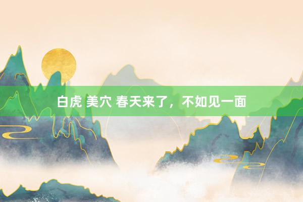 白虎 美穴 春天来了，不如见一面