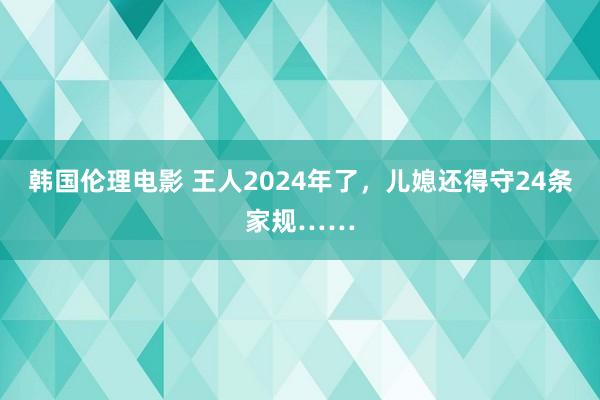 韩国伦理电影 王人2024年了,儿媳还得守24条家规……