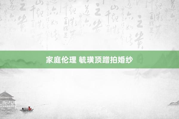 家庭伦理 毓璜顶蹭拍婚纱