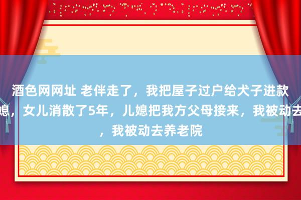 酒色网网址 老伴走了,我把屋子过户给犬子进款交给儿媳,女儿消散了5年,儿媳把我方父母接来,我被动去养老院