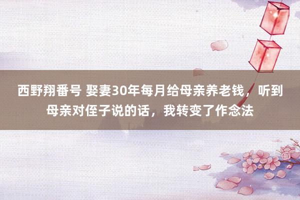 西野翔番号 娶妻30年每月给母亲养老钱,听到母亲对侄子说的话,我转变了作念法