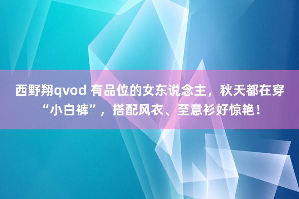 西野翔qvod 有品位的女东说念主,秋天都在穿“小白裤”,搭配风衣、至意衫好惊艳!