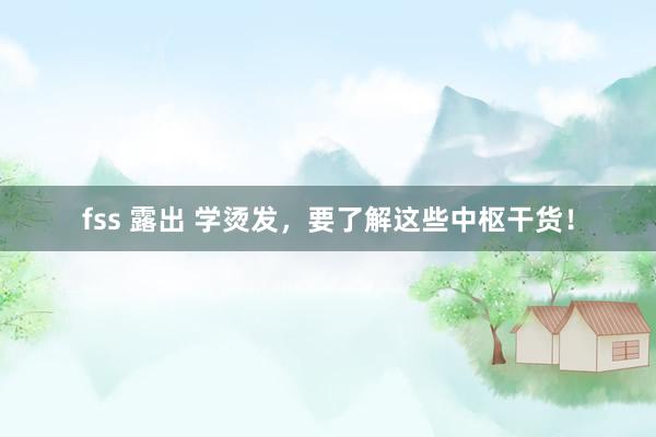 fss 露出 学烫发，要了解这些中枢干货！