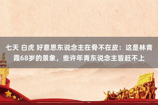 七天 白虎 好意思东说念主在骨不在皮：这是林青霞68岁的景象，些许年青东说念主皆赶不上