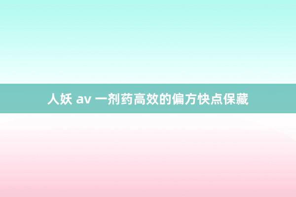 人妖 av 一剂药高效的偏方快点保藏