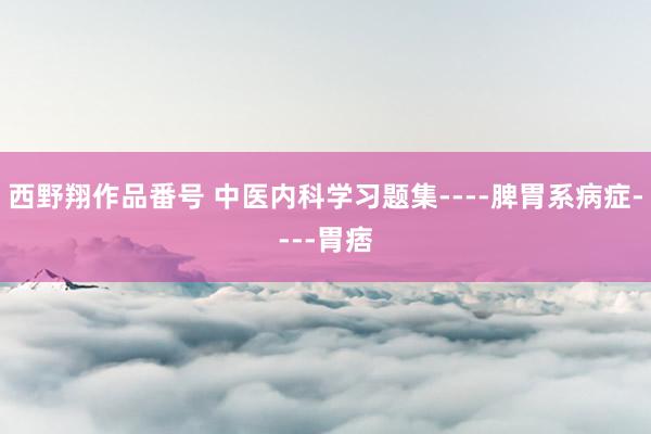 西野翔作品番号 中医内科学习题集----脾胃系病症----胃痞