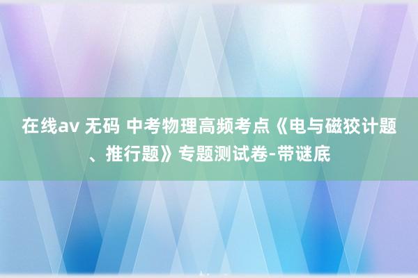 在线av 无码 中考物理高频考点《电与磁狡计题、推行题》专题测试卷-带谜底