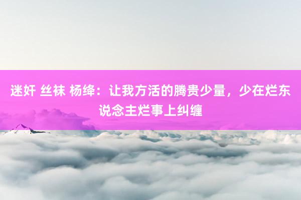 迷奸 丝袜 杨绛：让我方活的腾贵少量，少在烂东说念主烂事上纠缠