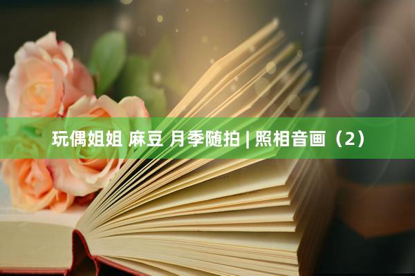 玩偶姐姐 麻豆 月季随拍 | 照相音画(2)