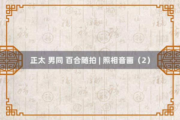 正太 男同 百合随拍 | 照相音画(2)
