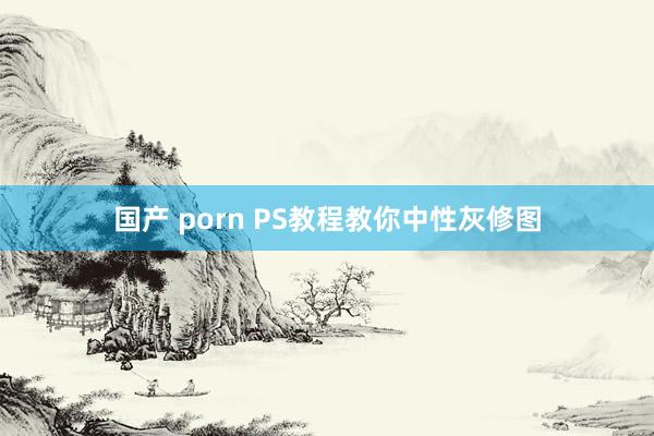 国产 porn PS教程教你中性灰修图