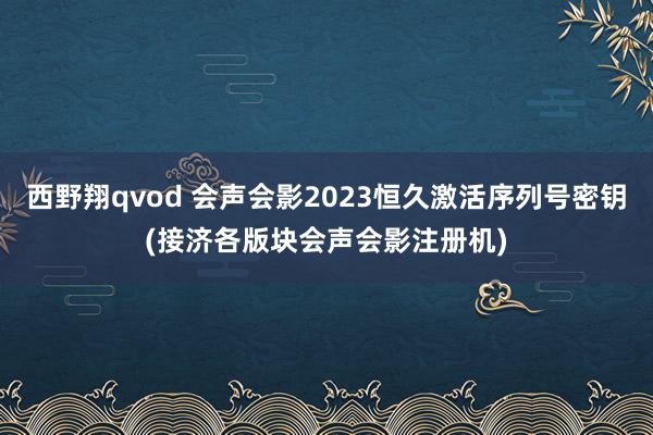 西野翔qvod 会声会影2023恒久激活序列号密钥(接济各版块会声会影注册机)