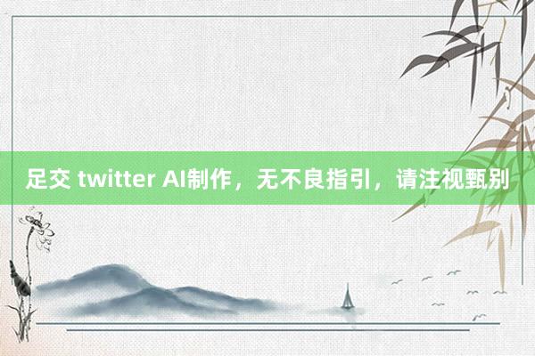 足交 twitter AI制作，无不良指引，请注视甄别