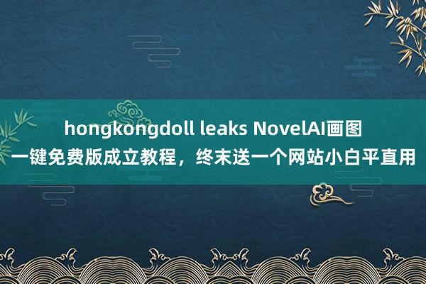 hongkongdoll leaks NovelAI画图一键免费版成立教程,终末送一个网站小白平直用