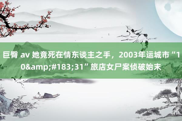 巨臀 av 她竟死在情东谈主之手，2003年运城市“10&#183;31”旅店女尸案侦破始末