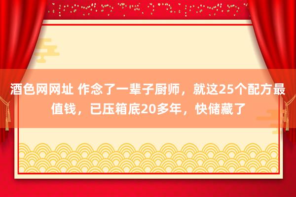 酒色网网址 作念了一辈子厨师,就这25个配方最值钱,已压箱底20多年,快储藏了