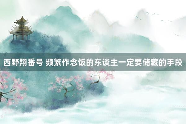 西野翔番号 频繁作念饭的东谈主一定要储藏的手段