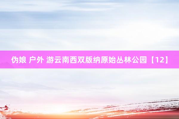 伪娘 户外 游云南西双版纳原始丛林公园【12】