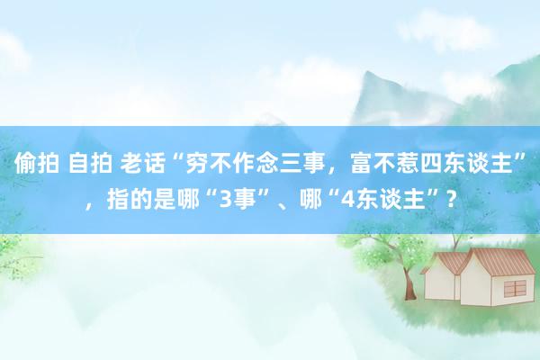 偷拍 自拍 老话“穷不作念三事,富不惹四东谈主”,指的是哪“3事”、哪“4东谈主”?