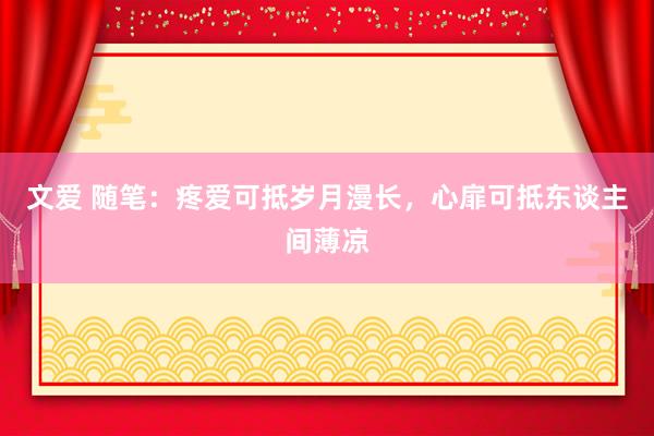 文爱 随笔:疼爱可抵岁月漫长,心扉可抵东谈主间薄凉