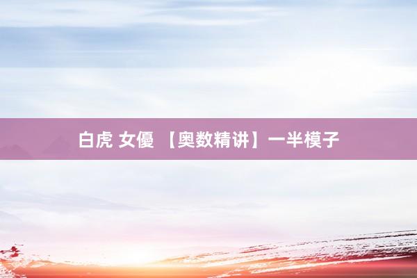 白虎 女優 【奥数精讲】一半模子
