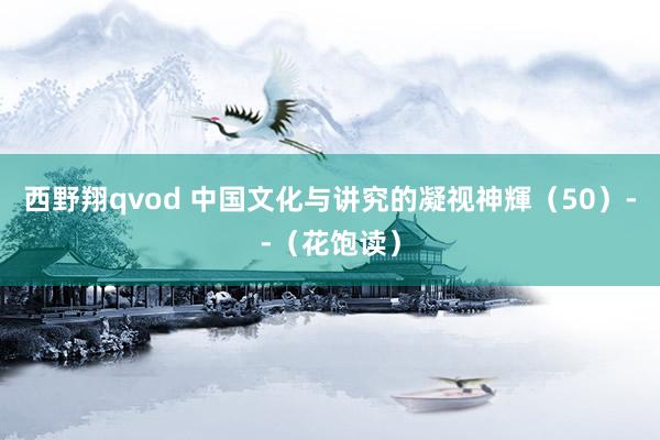 西野翔qvod 中国文化与讲究的凝视神輝（50）--（花饱读）