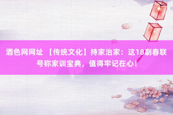 酒色网网址 【传统文化】持家治家：这18副春联号称家训宝典，值得牢记在心！
