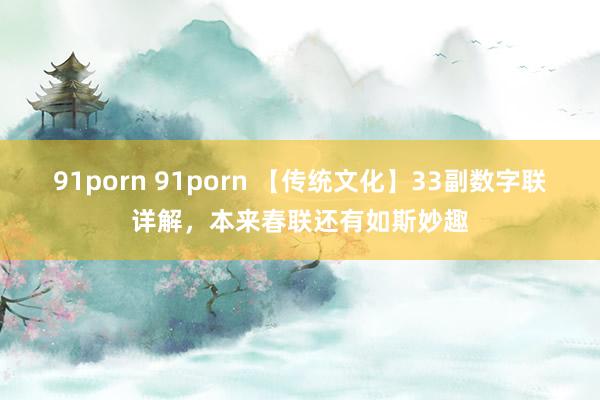 91porn 91porn 【传统文化】33副数字联详解，本来春联还有如斯妙趣