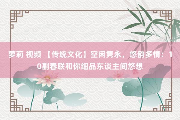 萝莉 视频 【传统文化】空闲隽永，悠韵多情：10副春联和你细品东谈主间悠想