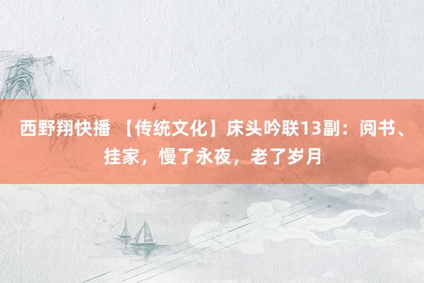 西野翔快播 【传统文化】床头吟联13副：阅书、挂家，慢了永夜，老了岁月