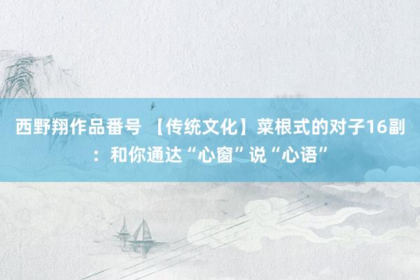 西野翔作品番号 【传统文化】菜根式的对子16副：和你通达“心窗”说“心语”