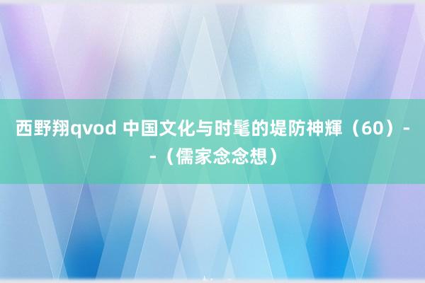西野翔qvod 中国文化与时髦的堤防神輝（60）--（儒家念念想）