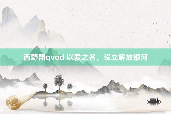 西野翔qvod 以爱之名，设立解放银河