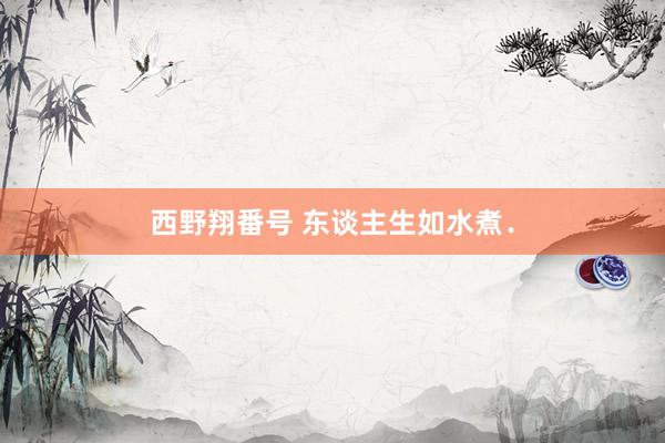 西野翔番号 东谈主生如水煮．