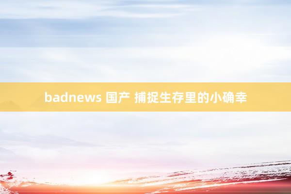 badnews 国产 捕捉生存里的小确幸