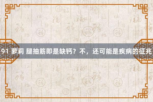 91 萝莉 腿抽筋即是缺钙？不，还可能是疾病的征兆