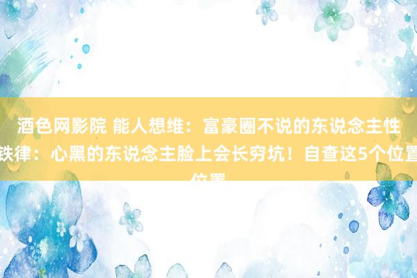 酒色网影院 能人想维：富豪圈不说的东说念主性铁律：心黑的东说念主脸上会长穷坑！自查这5个位置