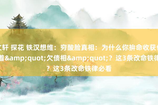 文轩 探花 铁汉想维：穷酸脸真相：为什么你拚命收获也曾长着&quot;欠债相&quot;？这3条改命铁律必看