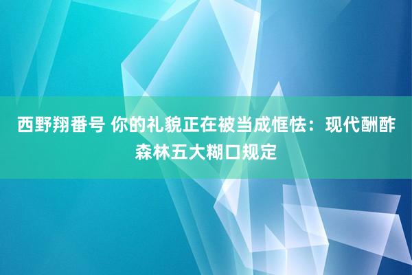 西野翔番号 你的礼貌正在被当成恇怯：现代酬酢森林五大糊口规定