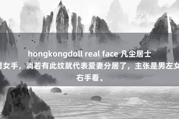 hongkongdoll real face 凡尘居士：无论男女手，淌若有此纹就代表爱妻分居了，主张是男左女右手看。