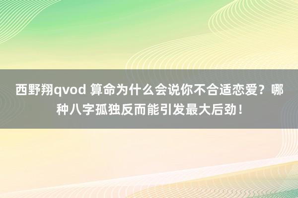 西野翔qvod 算命为什么会说你不合适恋爱？哪种八字孤独反而能引发最大后劲！
