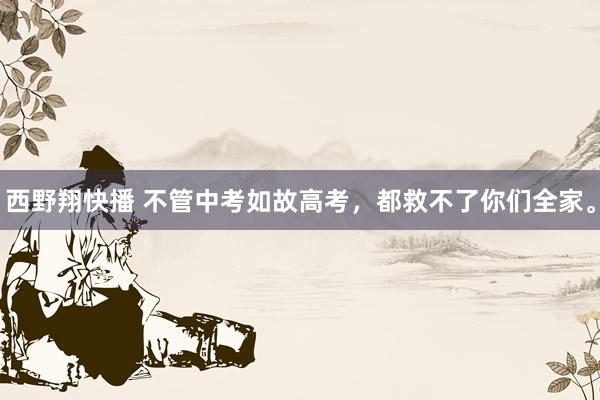 西野翔快播 不管中考如故高考，都救不了你们全家。