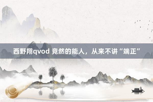 西野翔qvod 竟然的能人，从来不讲“端正”