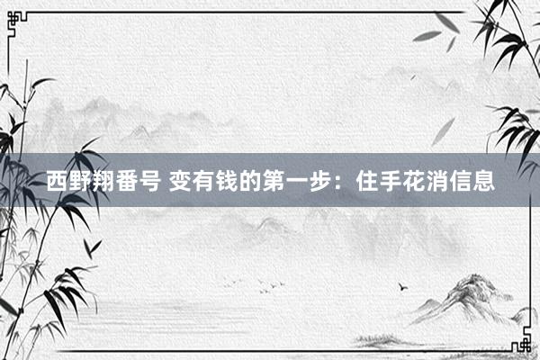 西野翔番号 变有钱的第一步：住手花消信息